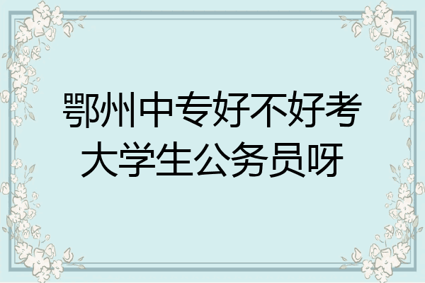 鄂州中专好不好考大学生公务员呀
