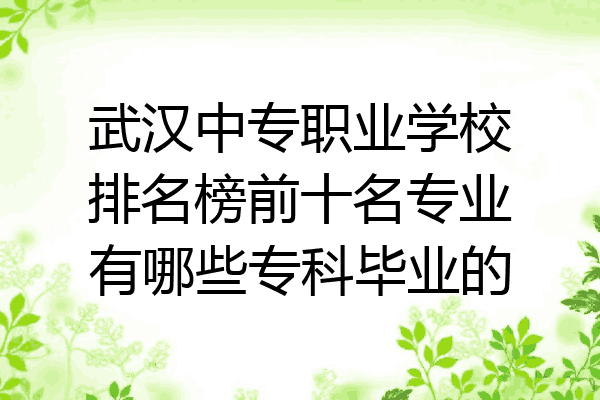 武汉中专职业学校排名榜前十名专业有哪些专科毕业的