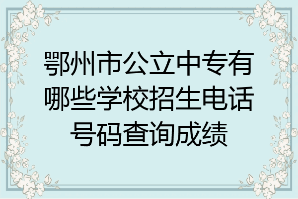 鄂州市公立中专有哪些学校招生电话号码查询成绩