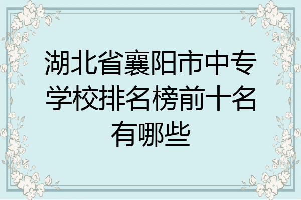 湖北省襄阳市中专学校排名榜前十名有哪些