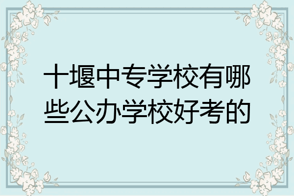 十堰中专学校有哪些公办学校好考的