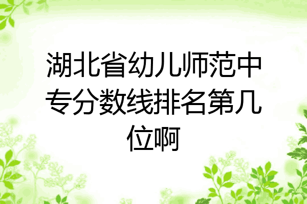 湖北省幼儿师范中专分数线排名第几位啊