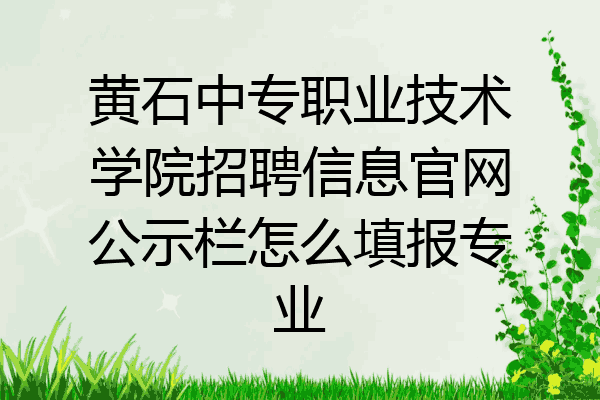 黄石中专职业技术学院招聘信息官网公示栏怎么填报专业