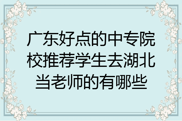 广东好点的中专院校推荐学生去湖北当老师的有哪些