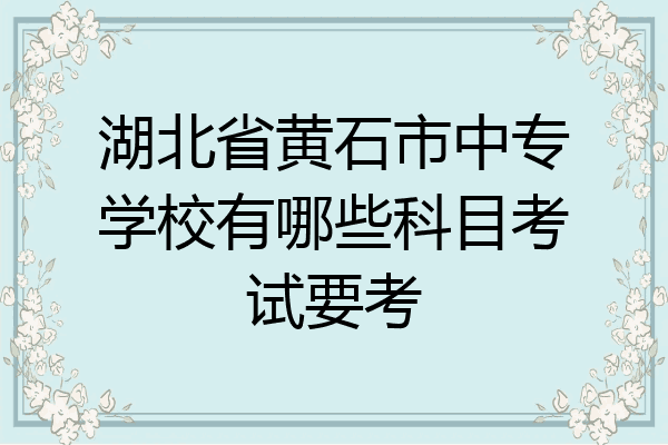 湖北省黄石市中专学校有哪些科目考试要考