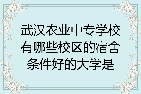 武汉农业中专学校有哪些校区的宿舍条件好的大学是