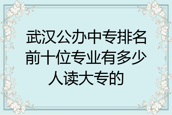 武汉公办中专排名前十位专业有多少人读大专的
