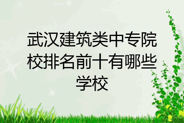 武汉建筑类中专院校排名前十有哪些学校