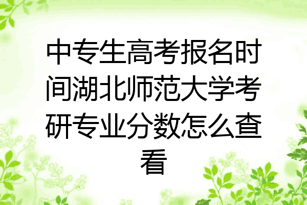 中专生高考报名时间湖北师范大学考研专业分数怎么查看