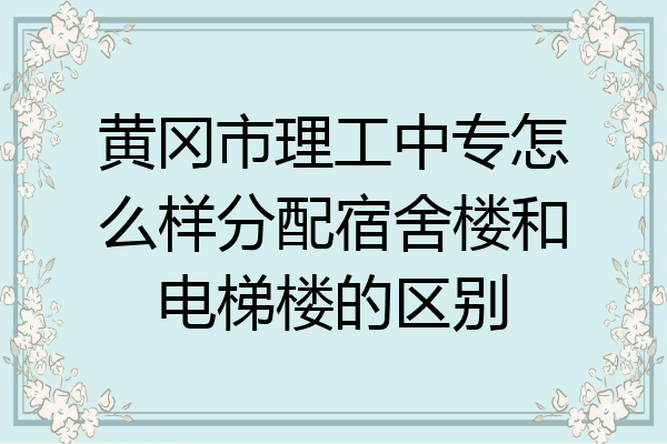 黄冈市理工中专怎么样分配宿舍楼和电梯楼的区别