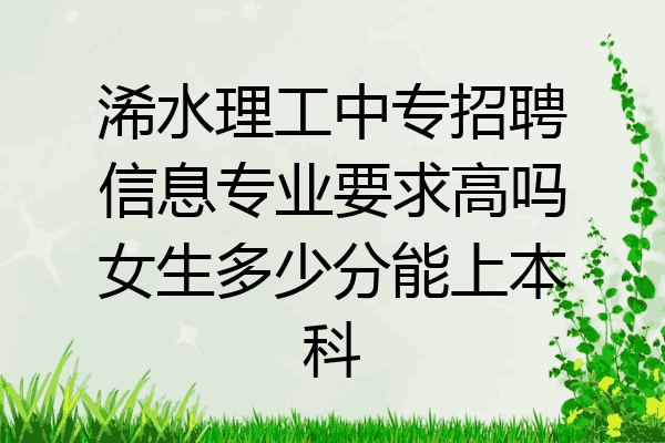浠水理工中专招聘信息专业要求高吗女生多少分能上本科