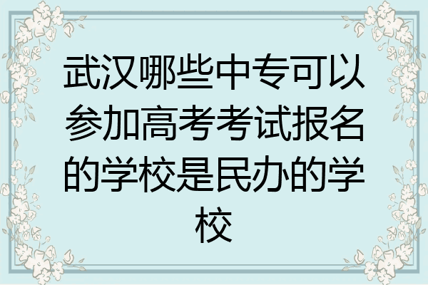 武汉哪些中专可以参加高考考试报名的学校是民办的学校