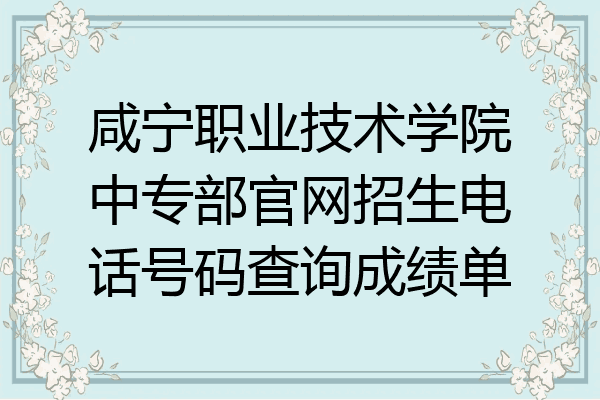 咸宁职业技术学院中专部官网招生电话号码查询成绩单