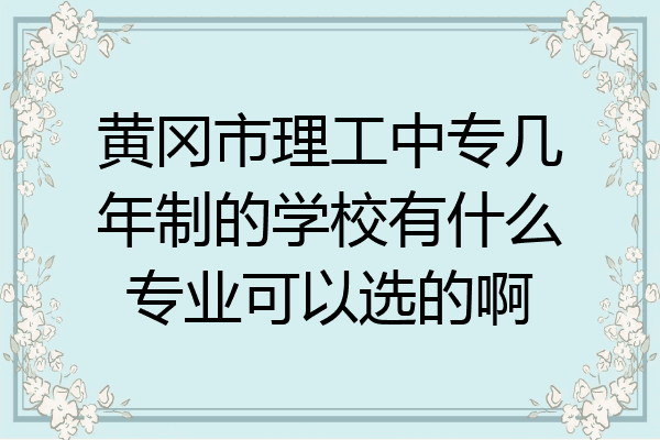 黄冈市理工中专几年制的学校有什么专业可以选的啊