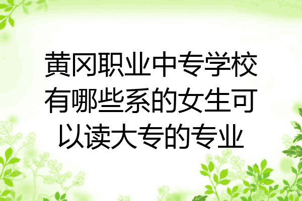 黄冈职业中专学校有哪些系的女生可以读大专的专业