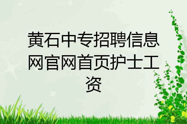 黄石中专招聘信息网官网首页护士工资