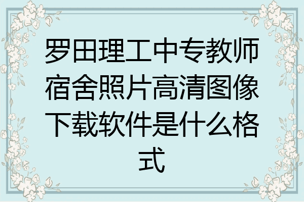 罗田理工中专教师宿舍照片高清图像下载软件是什么格式
