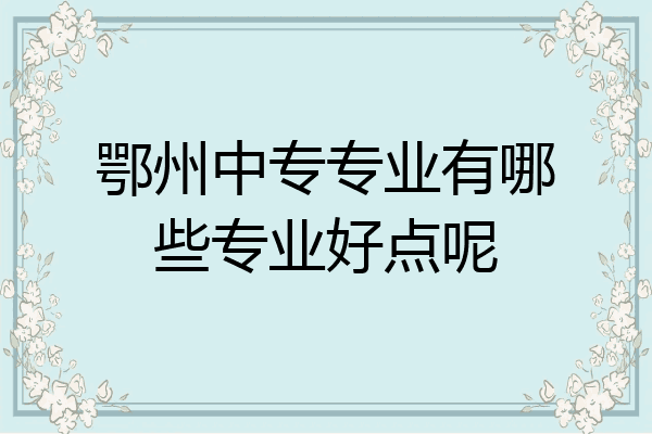 鄂州中专专业有哪些专业好点呢