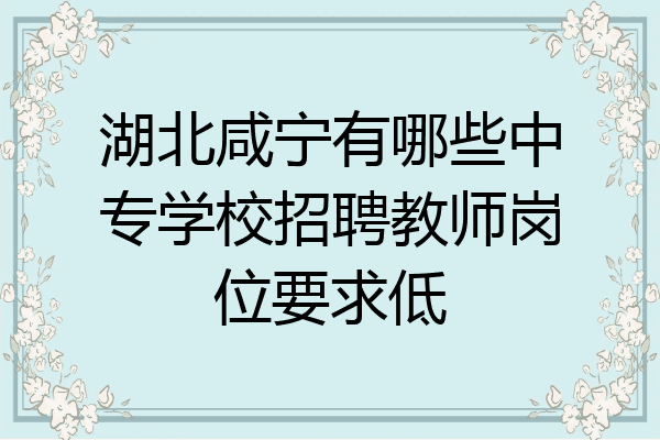 湖北咸宁有哪些中专学校招聘教师岗位要求低