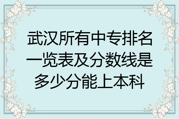 武汉所有中专排名一览表及分数线是多少分能上本科