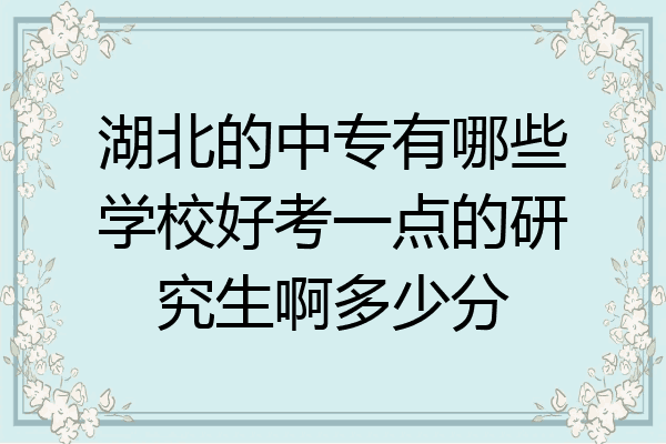 湖北的中专有哪些学校好考一点的研究生啊多少分