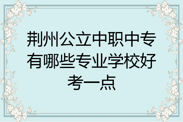 荆州公立中职中专有哪些专业学校好考一点