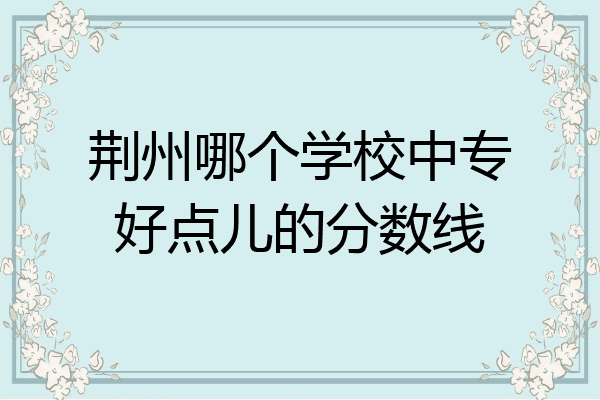 荆州哪个学校中专好点儿的分数线
