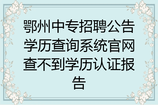 鄂州中专招聘公告学历查询系统官网查不到学历认证报告