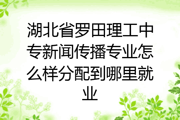 湖北省罗田理工中专新闻传播专业怎么样分配到哪里就业