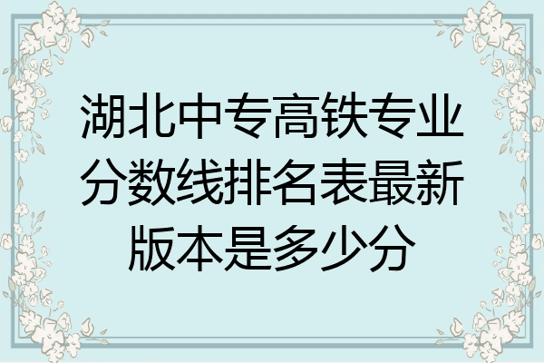 湖北中专高铁专业分数线排名表最新版本是多少分