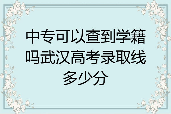 中专可以查到学籍吗武汉高考录取线多少分