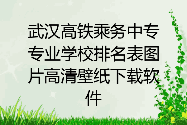 武汉高铁乘务中专专业学校排名表图片高清壁纸下载软件