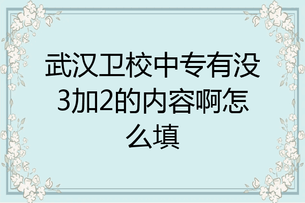 武汉卫校中专有没3加2的内容啊怎么填