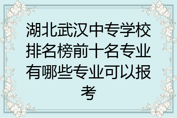 湖北武汉中专学校排名榜前十名专业有哪些专业可以报考