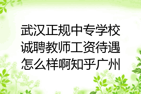 武汉正规中专学校诚聘教师工资待遇怎么样啊知乎广州