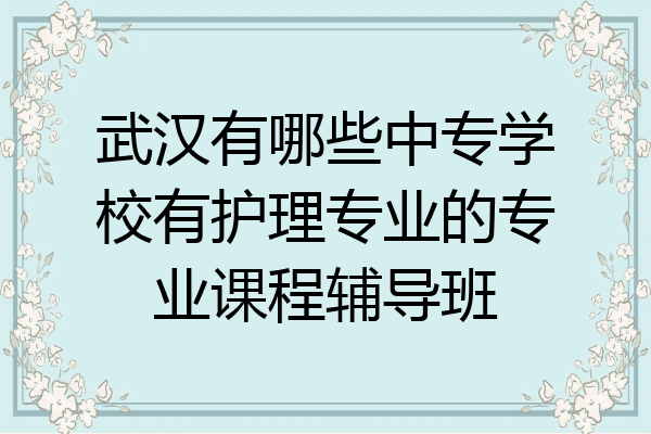 武汉有哪些中专学校有护理专业的专业课程辅导班
