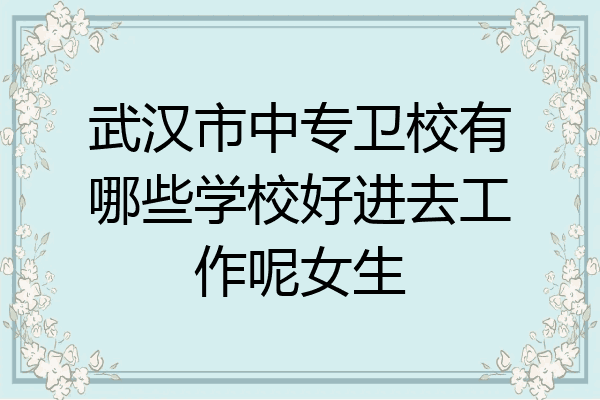 武汉市中专卫校有哪些学校好进去工作呢女生