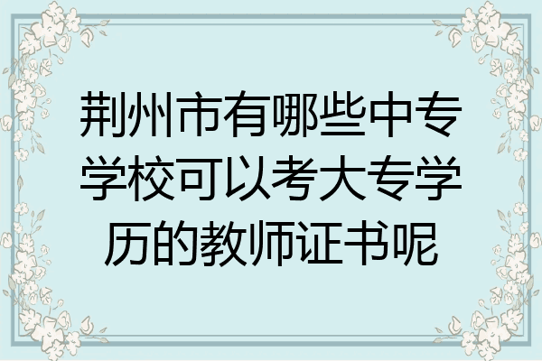 荆州市有哪些中专学校可以考大专学历的教师证书呢