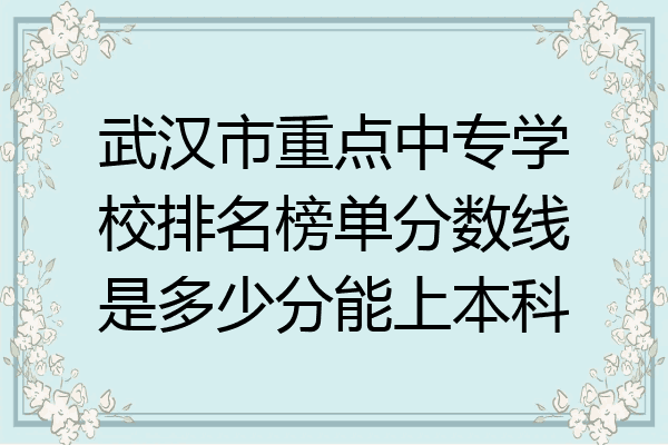 武汉市重点中专学校排名榜单分数线是多少分能上本科