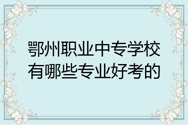 鄂州职业中专学校有哪些专业好考的