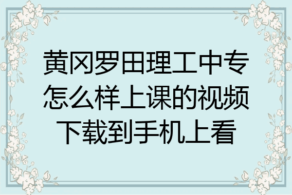 黄冈罗田理工中专怎么样上课的视频下载到手机上看