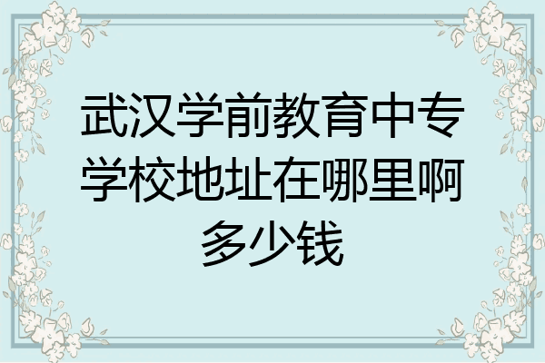 武汉学前教育中专学校地址在哪里啊多少钱