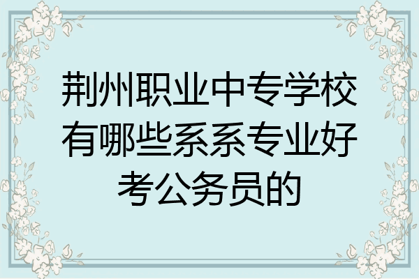 荆州职业中专学校有哪些系系专业好考公务员的