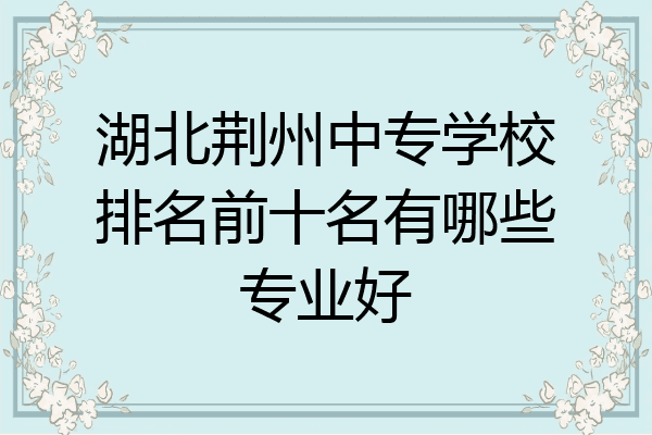湖北荆州中专学校排名前十名有哪些专业好