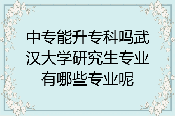 中专能升专科吗武汉大学研究生专业有哪些专业呢