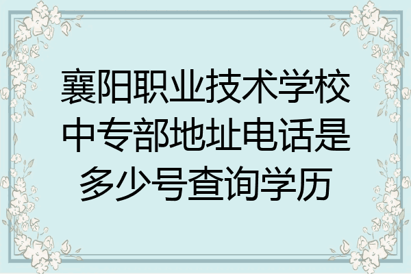 襄阳职业技术学校中专部地址电话是多少号查询学历