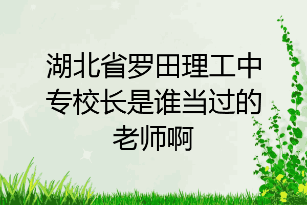 湖北省罗田理工中专校长是谁当过的老师啊