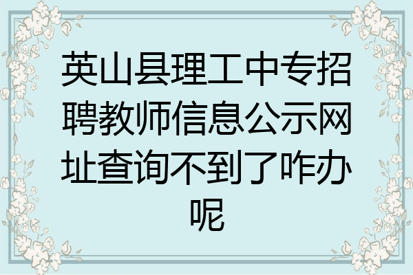 英山县理工中专招聘教师信息公示网址查询不到了咋办呢