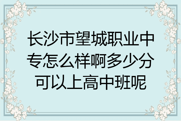 长沙市望城职业中专怎么样啊多少分可以上高中班呢