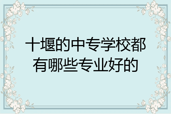 十堰的中专学校都有哪些专业好的